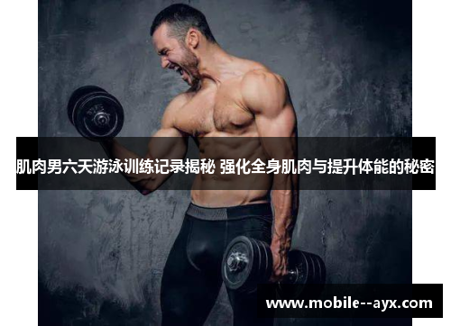肌肉男六天游泳训练记录揭秘 强化全身肌肉与提升体能的秘密