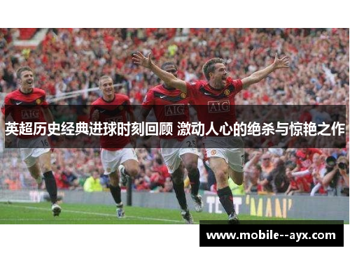 英超历史经典进球时刻回顾 激动人心的绝杀与惊艳之作