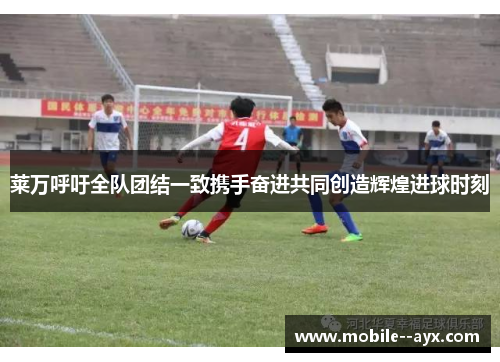 莱万呼吁全队团结一致携手奋进共同创造辉煌进球时刻