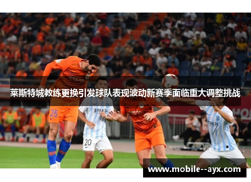 莱斯特城教练更换引发球队表现波动新赛季面临重大调整挑战