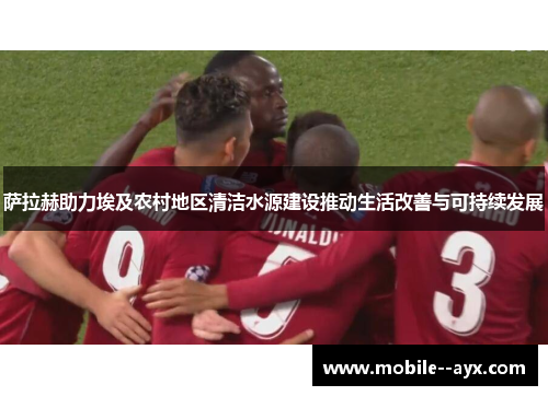 萨拉赫助力埃及农村地区清洁水源建设推动生活改善与可持续发展