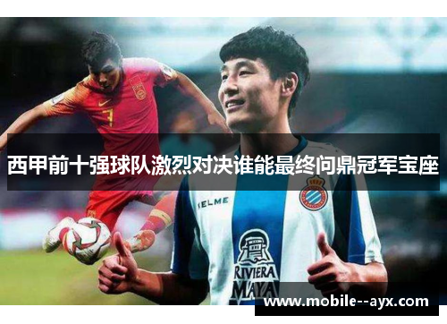 西甲前十强球队激烈对决谁能最终问鼎冠军宝座 西甲前十强球队激烈对决谁能最终问鼎冠军宝座