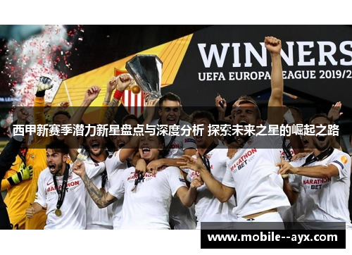 西甲新赛季潜力新星盘点与深度分析 探索未来之星的崛起之路 西甲新赛季潜力新星盘点与深度分析 探索未来之星的崛起之路