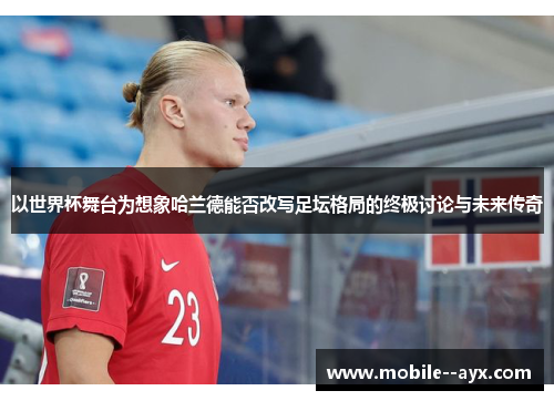 以世界杯舞台为想象哈兰德能否改写足坛格局的终极讨论与未来传奇