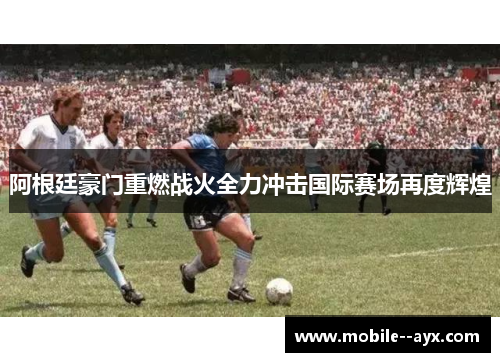 阿根廷豪门重燃战火全力冲击国际赛场再度辉煌