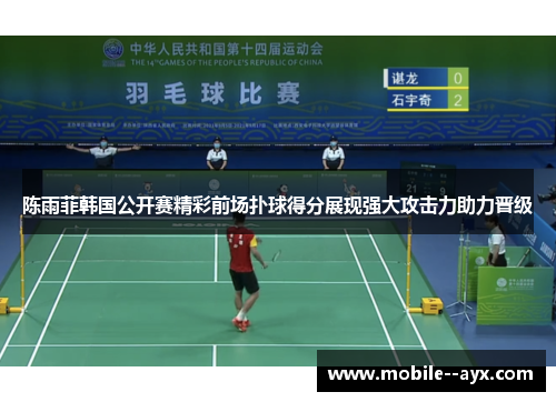 陈雨菲韩国公开赛精彩前场扑球得分展现强大攻击力助力晋级 陈雨菲韩国公开赛精彩前场扑球得分展现强大攻击力助力晋级