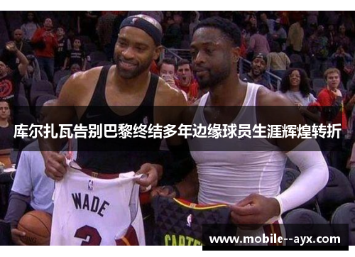 库尔扎瓦告别巴黎终结多年边缘球员生涯辉煌转折 库尔扎瓦告别巴黎终结多年边缘球员生涯辉煌转折