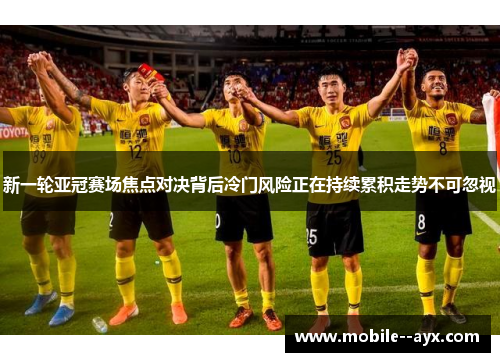 新一轮亚冠赛场焦点对决背后冷门风险正在持续累积走势不可忽视 新一轮亚冠赛场焦点对决背后冷门风险正在持续累积走势不可忽视