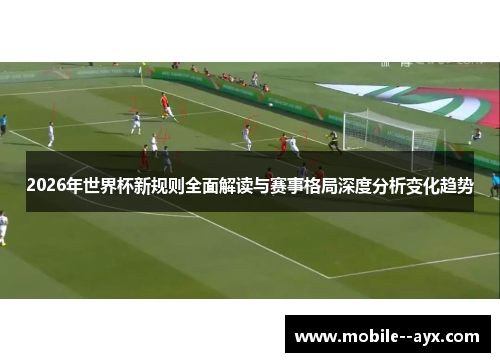 2026年世界杯新规则全面解读与赛事格局深度分析变化趋势 2026年世界杯新规则全面解读与赛事格局深度分析变化趋势