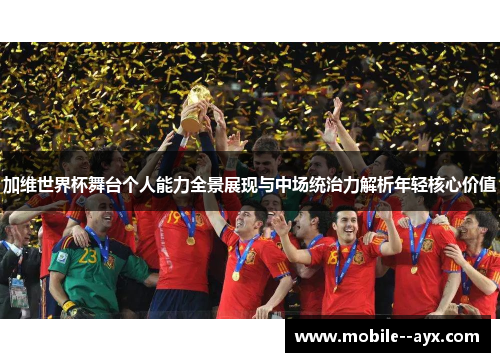 加维世界杯舞台个人能力全景展现与中场统治力解析年轻核心价值 加维世界杯舞台个人能力全景展现与中场统治力解析年轻核心价值