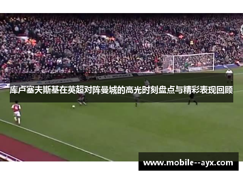 库卢塞夫斯基在英超对阵曼城的高光时刻盘点与精彩表现回顾 库卢塞夫斯基在英超对阵曼城的高光时刻盘点与精彩表现回顾